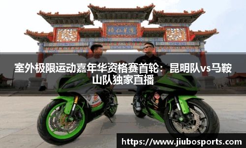 室外极限运动嘉年华资格赛首轮：昆明队vs马鞍山队独家直播