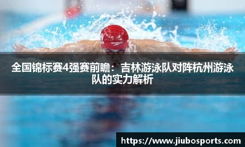 全国锦标赛4强赛前瞻：吉林游泳队对阵杭州游泳队的实力解析
