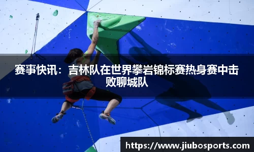 赛事快讯：吉林队在世界攀岩锦标赛热身赛中击败聊城队